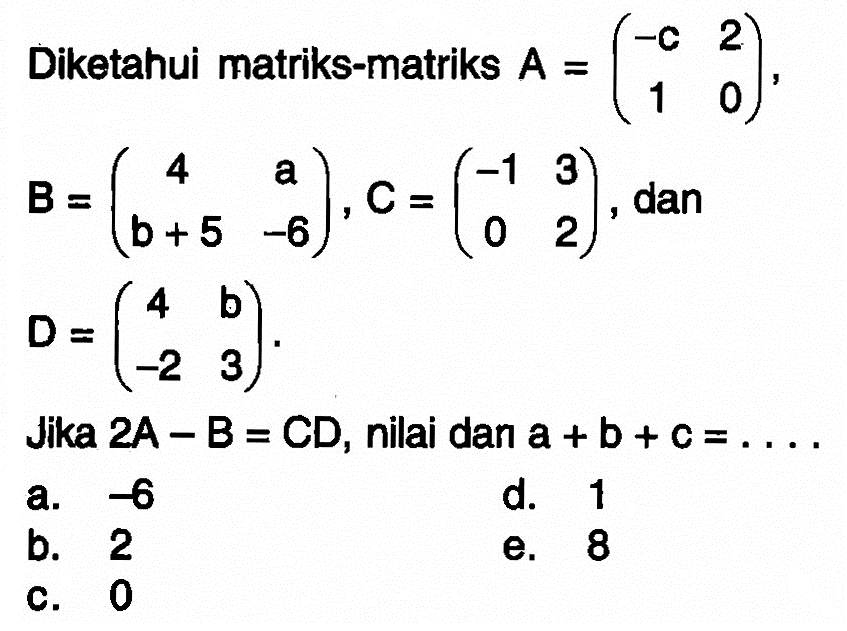 Diketahui matriks-matriks A=(-c 2 1 0), B=(4 a b+5 -6), C=(-1 3 0 2) dan D=(4 b -2 3). Jika 2A-B=CD, nilai dari a+b+c= ...