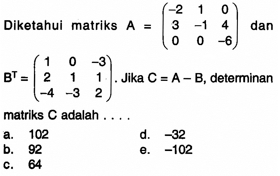 Diketahui matriks A = (-2 1 0 3 -1 4 0 0 -6) dan B^T = (1 0 -3 2 1 1 -4 -3 2). Jika C=A-B, determinan matriks C adalah....