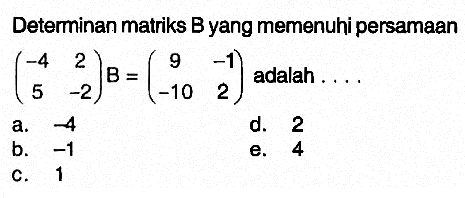 Deteminan matriks B yang memenuhi persamaan (-4 2 5 -2)B=(9 -1 -10 2) adalah ...