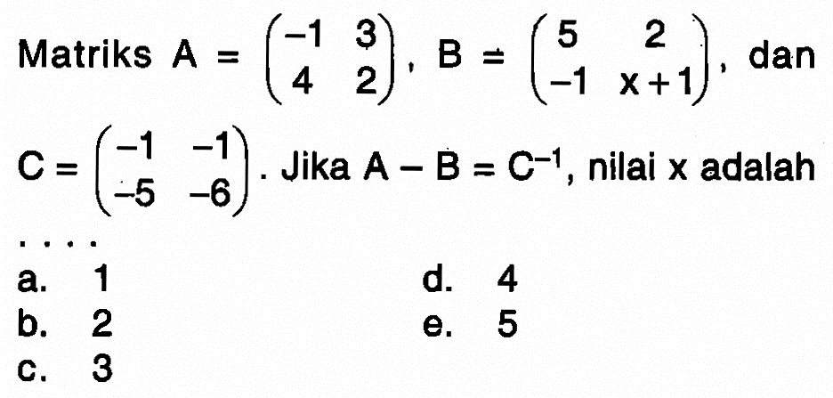 Matriks A=(-1 3 4 2), B=(5 2 -1 x+1), dan C=(-1 -1 -5 -6). Jika A-B=C^-1, nilai x adalah ...