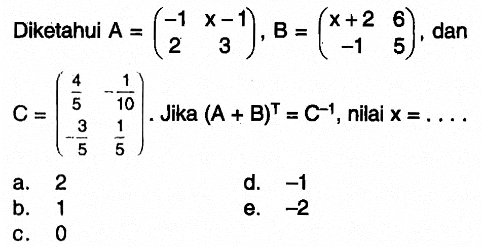 Diketahui A = (-1 x-1 2 3), B = (x+2 6 -1 5), dan C = (4/5 -1/10 -3/5 1/5). Jika (A+B)^T = C^(-1), nilai x = ....