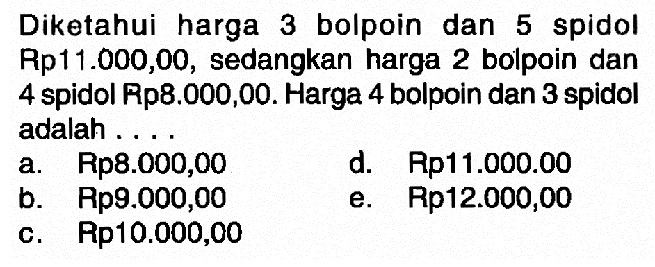 Diketahui harga 3 bolpoin dan spidol 5 Rp11.000,00, sedangkan harga 2 bolpoin dan 4 spidol Rp8.000,00. Harga 4 bolpoin dan 3 spidol adalah .....