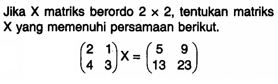 Jika X matriks berordo 2x2, tentukan matriks X yang memenuhi persamaan berikut. (2 1 4 3)X=(5 9 13 23)