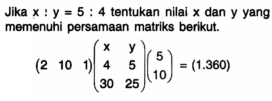 Jika x:y=5:4 tentukan nilai x dan y yang memenuhi persamaan matriks berikut. (2 10 1)(x y 4 5 30 25)(5 10)=(1.360)