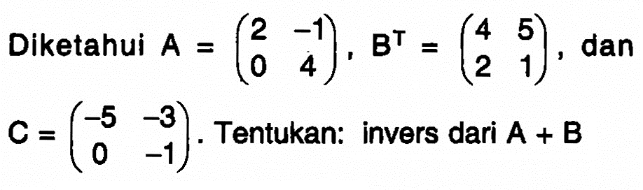 Diketahui A=(2 -1 0 4), B^T=(4 5 2 1), dan C=(-5 -3 0 -1). Tentukan: invers dari A+B