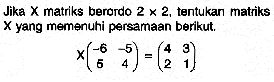 Jika X matriks berordo 2x2, tentukan matriks X yang memenuhi persamaan berikut. X(-6 -5 5 4)=(4 3 2 1)