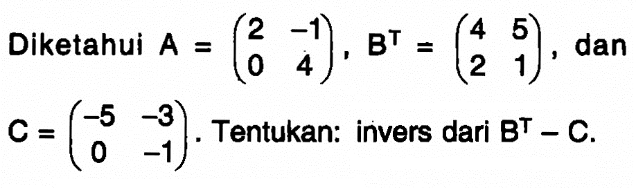 Diketahui A=(2 -1 0 4), B^T=(4 5 2 1), dan C=(-5 -3 0 -1). Tentukan: invers dari B^T-C