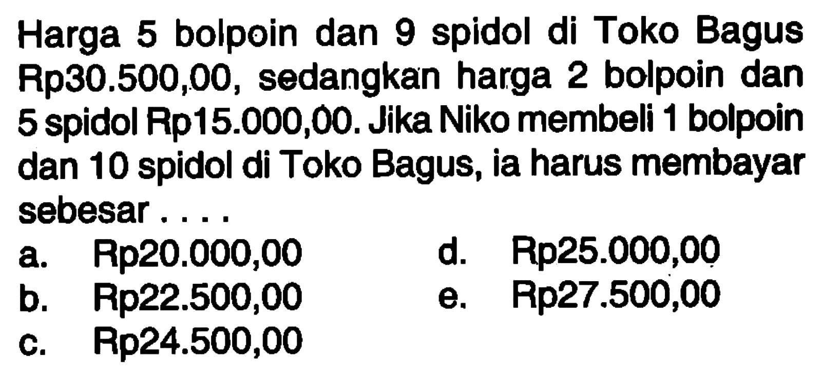 Harga 5 bolpoin dan 9 spidol di Toko Bagus Rp30.500,00, sedangkan harga 2 bolpoin dan 5 spidol Rp15.000,00. Jika Niko membeli 1 bolpoin dan 10 spidol di Toko Bagus, ia harus membayar sebesar . . . .