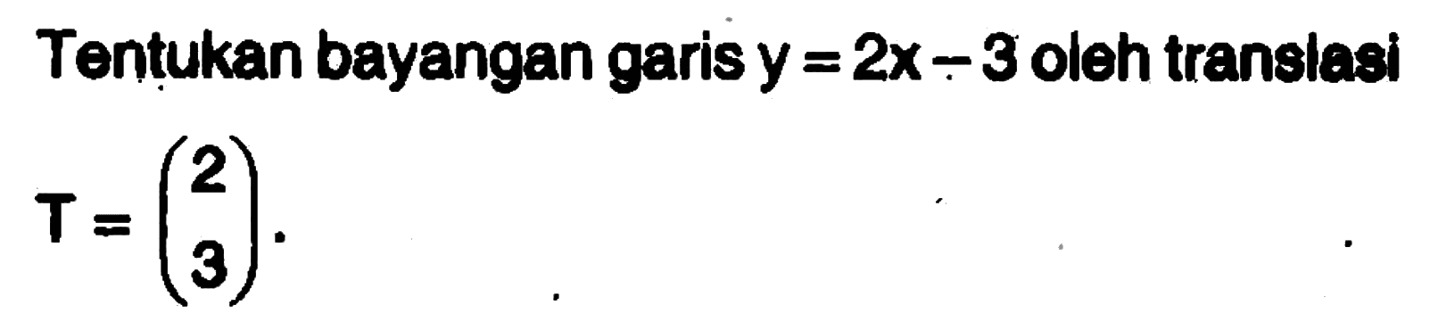 Tentukan bayangan garis y=2x-3 oleh translasi T = (2 3).