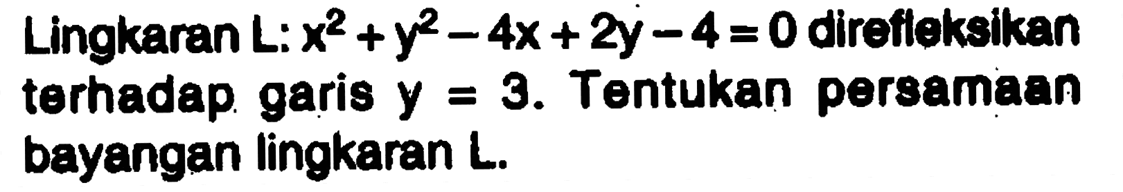 Lingkaran L: x^2+y^2-4x+2y-4=0 direfleksikan terhadap gari8 y=3. Tentukan persamaan bayangan lingkaran L.