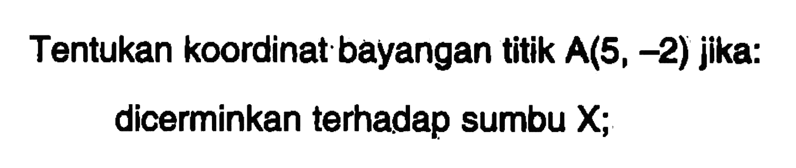 Tentukan koordinat bayangan titik A(5,-2) jika: dicerminkan terhadap sumbu X;