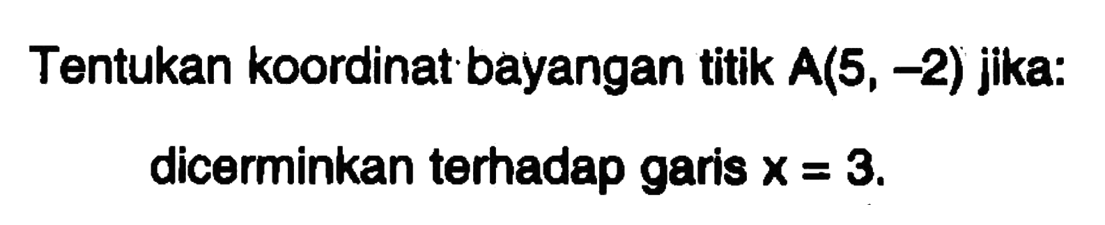 Tentukan koordinat bayangan titik A(5 , -2) jika: dicerminkan terhadap garis x = 3.