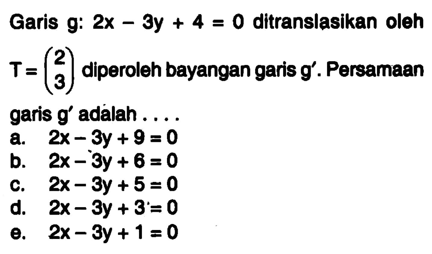 Garis g: 2x-3y+4=0 ditranslasikan oleh T=(2 3) diperoleh bayangan garis g'. Persamaan garis g' adalah ....