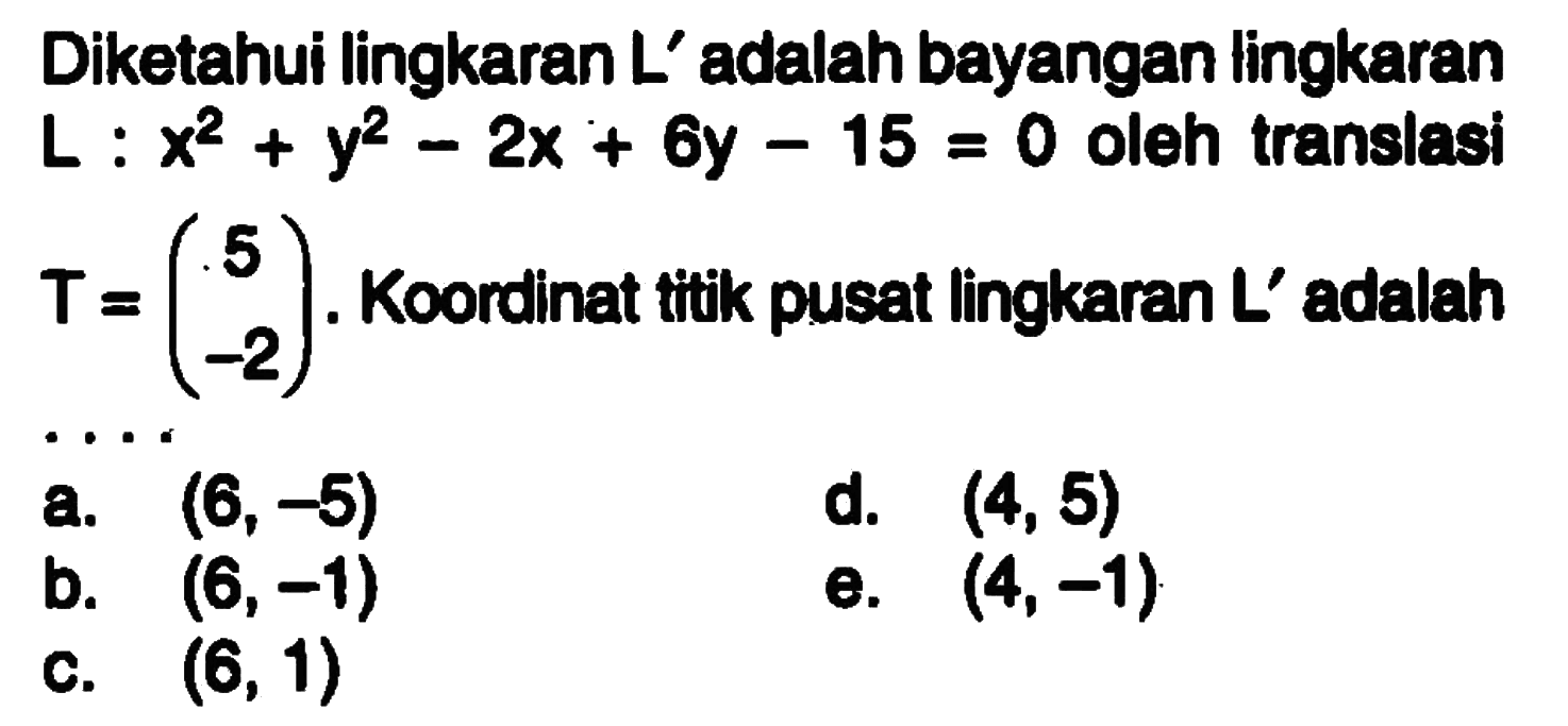 Diketahui lingkaran L' adalah bayangan lingkaran L : x^2+y^2-2x+6y-15=0 oleh translasi T=(5 -2). Koordinat titik pusat lingkaran L' adalah . . . .