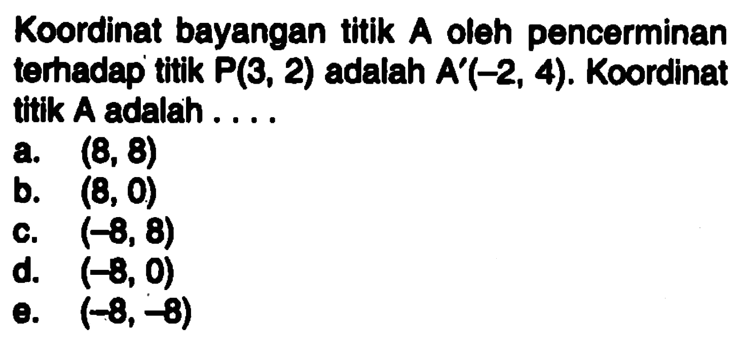 Koordinat bayangan titik A oleh pencerminan terhadap titik P(3, 2) adalah A'(-2, 4). Koordinat titik A adalah ....