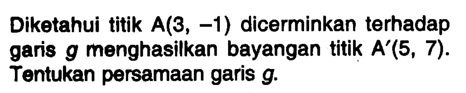 Diketahui titik A(3, -1) dicerminkan terhadap garis g menghasilkan bayangan titik A'(5, 7). Tentukan persamaan garis g.