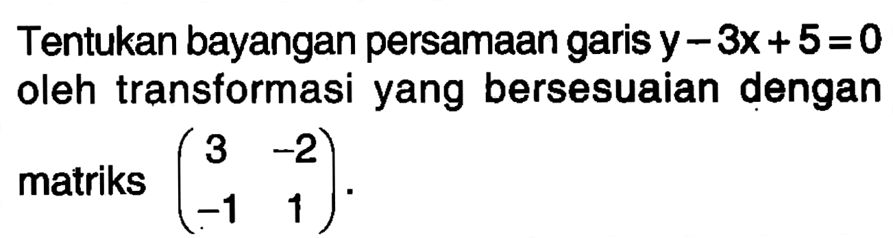 Tentukan bayangan persamaan garis y-3x+5=0 oleh transformasi yang bersesuaian dengan matriks (3 -2 -1 1).