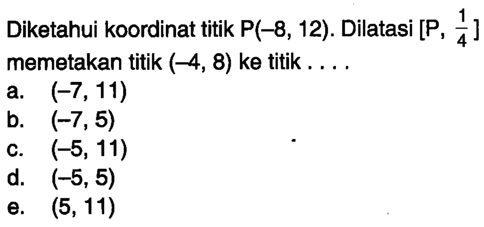 Diketahui koordinat titik P(-8, 12). Dilatasi [P, 1/4] memetakan titik (-4, 8) ke titik....