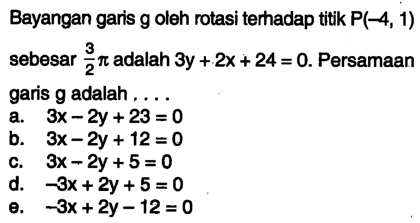 Bayangan garis g oleh rotasi terhadap titik P(-4,1) sebesar 3/2 pi adalah 3y+2x+24=0. Persamaan garis g adalah ....