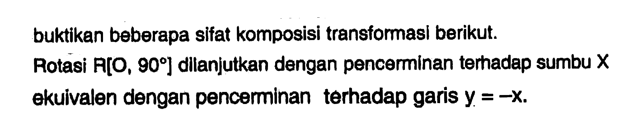 buktikan beberapa sifat komposisi transformasi berikut. Rotasi R[O, 90] dilanjutkan dengan pencerminan terhadap sumbu X ekuivalen dengan pencerminan terhadap garis y = -x.