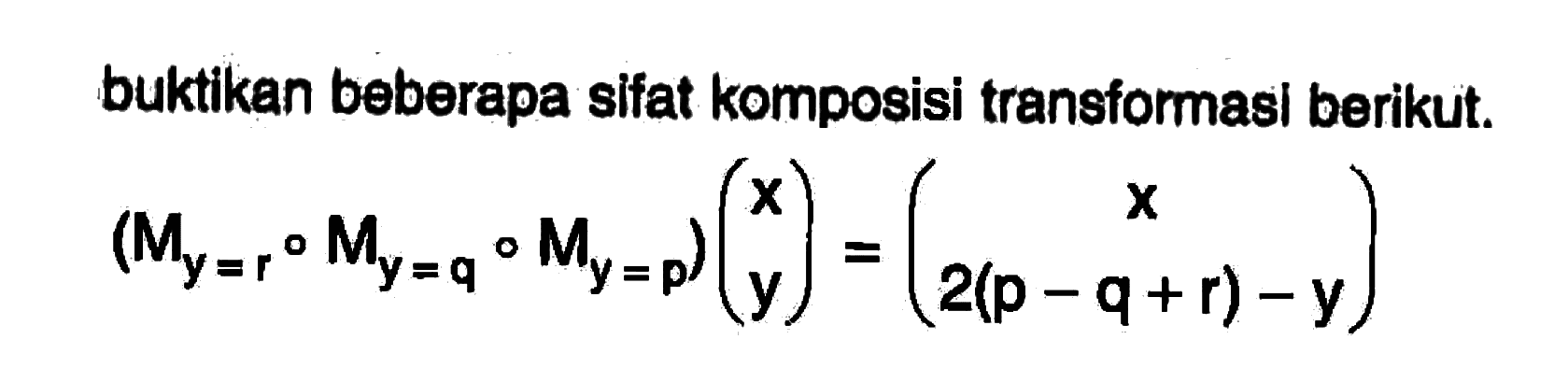 buktikan beberapa sifat komposisi transformasl berikut.
(M y=r o M y=q o M y=p (x y)=(x 2(p - q + r) - y)