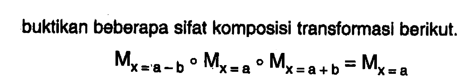 buktikan beberapa sifat komposisi transformasi berikut. 
M(x = a - b) o M(x = a) o M(x = a + b) = M(x = a)