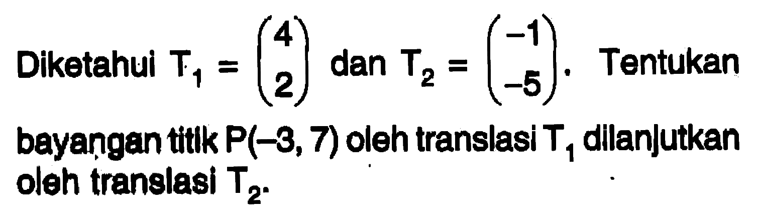 Diketahul  T1=(4  2)  dan  T2=(-1  -5) .  Tentukan bayangan titik  P(-3,7)  oleh translasi  T1  dillanjutkan oleh translasi  T2 .