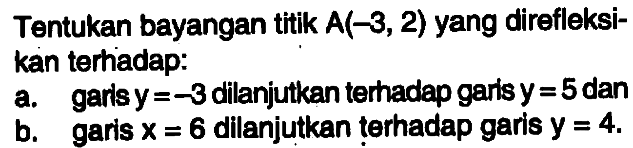 Tentukan bayangan titik A(-3,2) yang direfleksikan terhadap: a. garis y=-3 dilanjutkan terhadap garis y=5 dan b. garis x=6 dilanjutkan terhadap garis y=4.