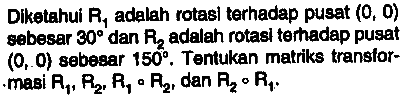 Diketahui R1 adalah rotasi terhadap pusat (0, 0) sebesar 30 dan R2 adalah rotasi terhadap pusat (0, 0) sebesar 150. Tentukan matriks transformasi R1, R2, R1 o R2, dan R2 o R1.