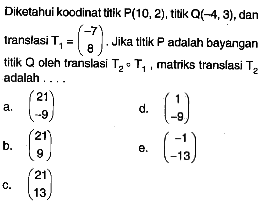 Diketahui koodinat titik P(10,2), titik Q(-4,3), dan translasi T1=(-7 8). Jika titik P adalah bayangan titik Q oleh translasi T2oT1, matriks translasi T2 adalah....