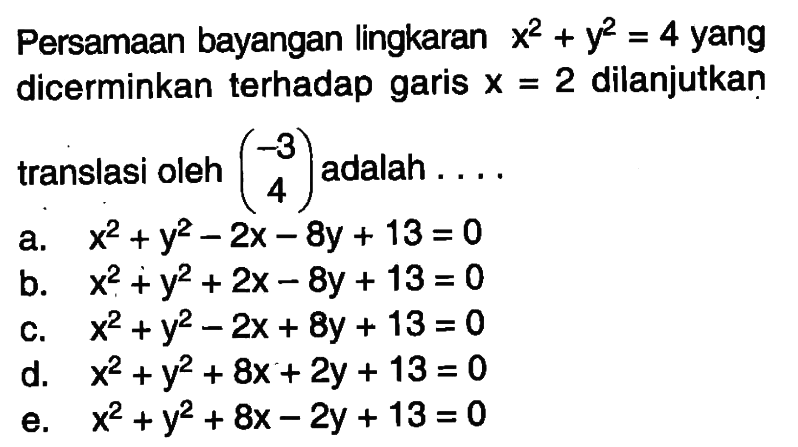 Persamaan bayangan lingkaran x^2+y^2=4 yang dicerminkan terhadap garis x=2 dilanjutkan translasi oleh (-3 4) adalah ...