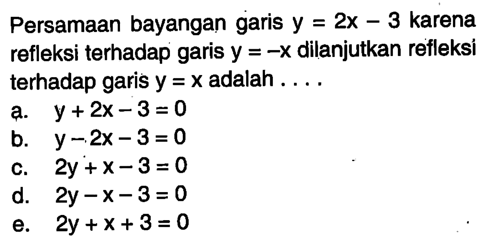 Persamaan bayangan garis y=2x-3 karena refleksi terhadap garis y=-x dilanjutkan refleksi terhadap garis y=x adalah ...