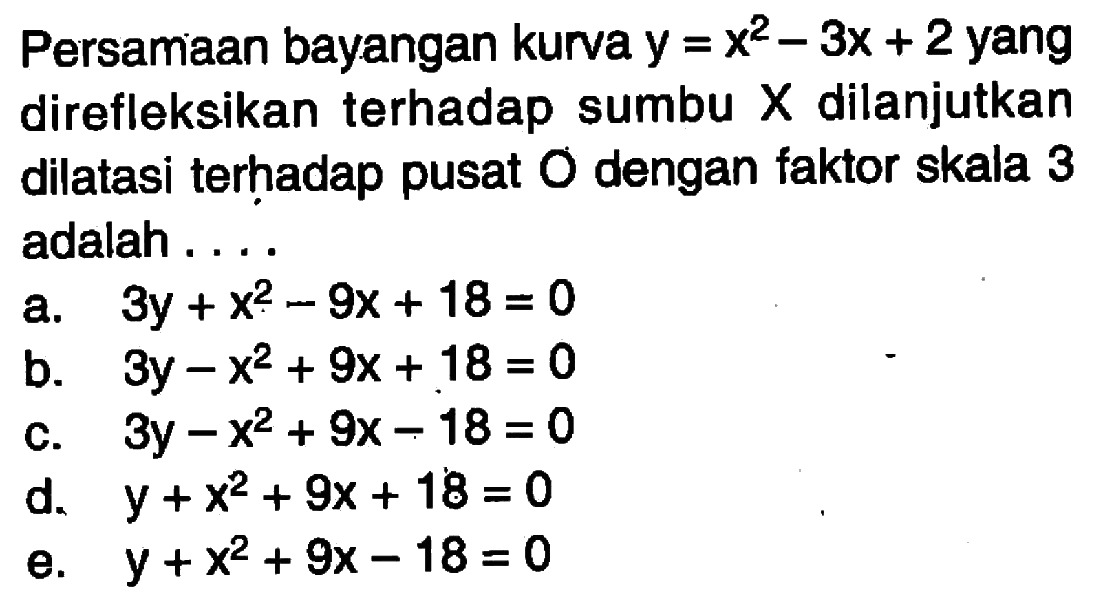 Persamaan bayangan kurva y=x^2-3x+2 yang direfleksikan terhadap sumbu X dilanjutkan dilatasi terhadap pusat O dengan faktor skala 3 adalah . . . .