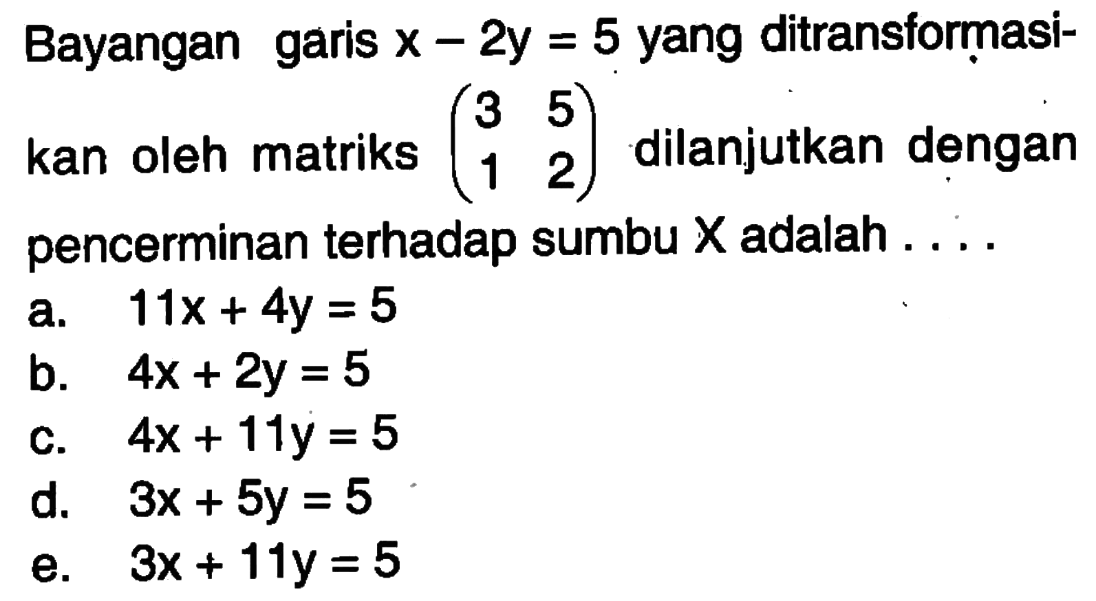 Bayangan garis x-2y=5 yang ditransfomasi- kan oleh matriks (3 5 1 2) dilanjutkan dengan pencerminan terhadap sumbu X adalah . . . .