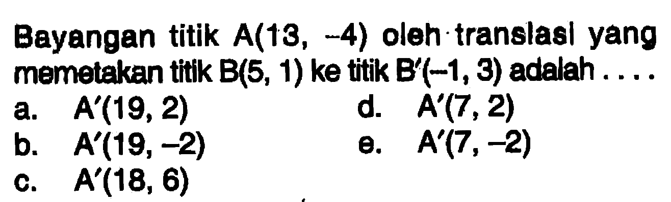 Bayangan tittik A(13,4) oleh translasi yang memetakan titik B(5,1) ke titik B'(-1,3) adalah ...