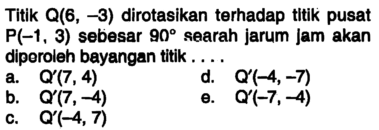 Titik Q(6, -3) dirotasikan terhadap titik pusat P(-1, 3) sebesar 90 searah jarum jam akan diporoleh bayangan titik....