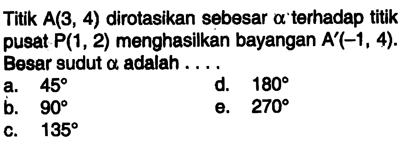 Titik A(3, 4) dirotasikan sebesar alpha terhadap titik pusat P(1, 2) menghasilkan bayangan A'(-1, 4). Besar sudut alpha adalah . . . .