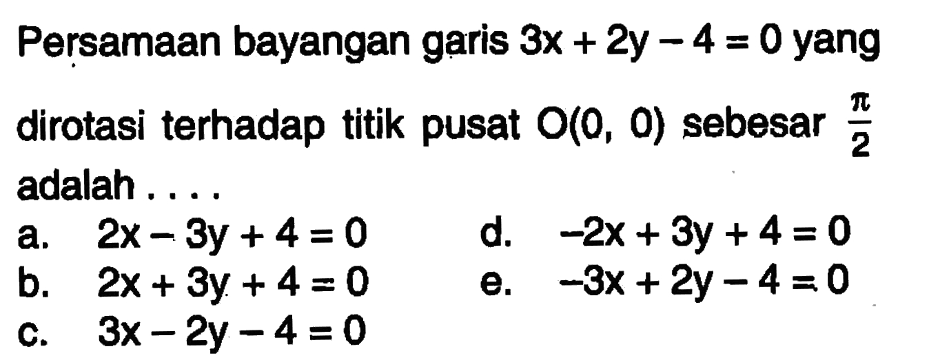 Persamaan bayangan garis 3x+2y-4=0 yang dirotasi terhadap titik pusat O(0,0) sebesar pi/2 adalah ....