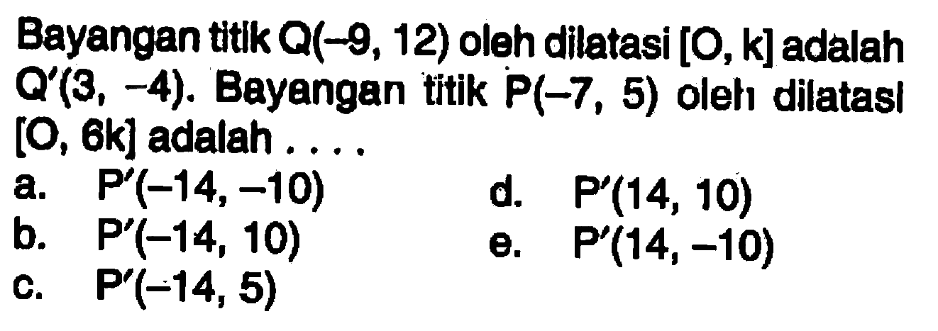 Bayangan titik Q(-9, 12) oleh dilatasi [O, k]adalah Q'(3, -4). Bayangan titik P(-7 , 5) oleh dilatasi [O, 6k] adalah