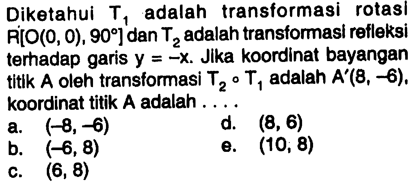 Diketahui T1 adalah transformasi rotasi R[O(0,0), 90] dan T2 adalah transformasi refleksi terhadap garis y=-x. Jika koordinat bayangan titik A oleh transformasi T2oT1 adalah A'(8, -6), koordinat titik A adalah....