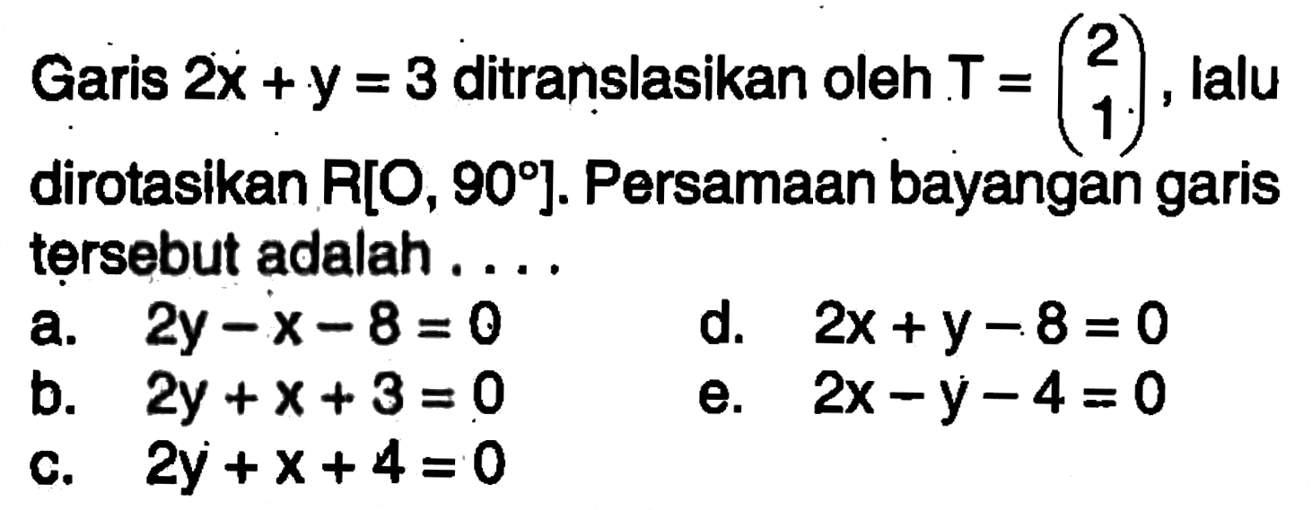 Garis 2x + y = 3 ditranslasikan oleh T=(2 1) lalu dirotasikan R[0, 90] Persamaan bayangan garis tersebut adalah