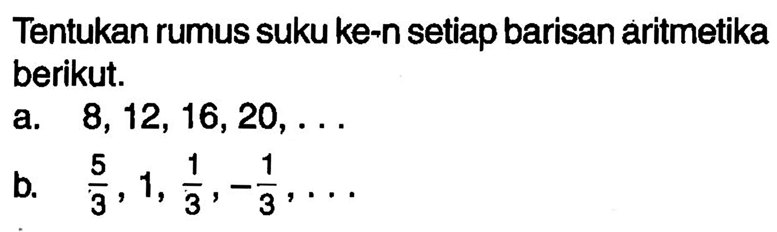 Tentukan rumus suku ke-n setiap barisan aritmetika berikut. a. 8, 12, 16, 20, ...  b. 5/3, 1, 1/3,-1/3, ...