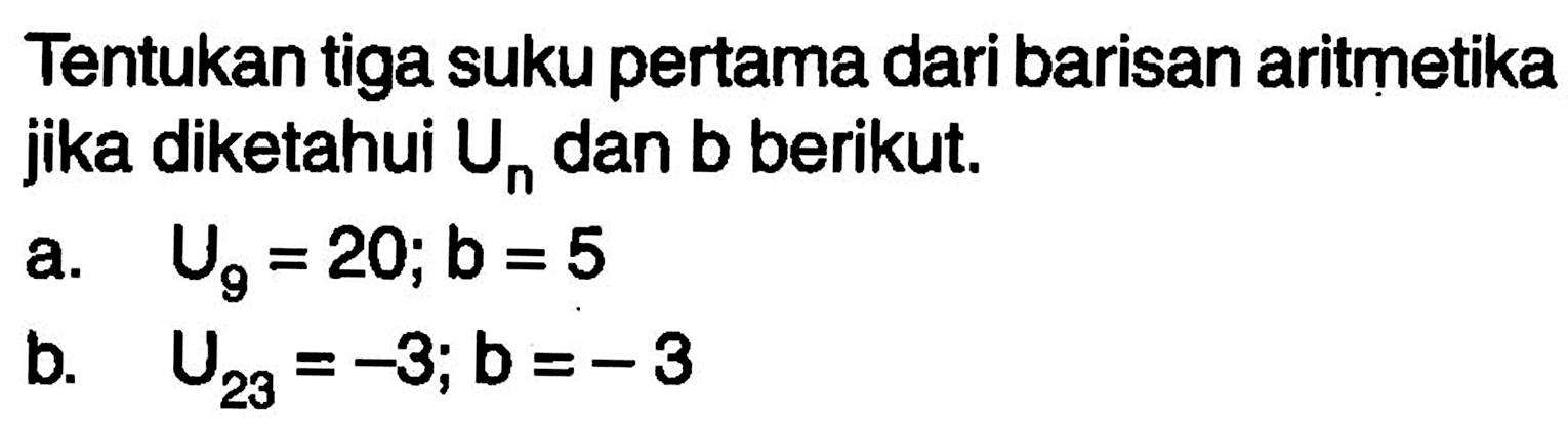 Tentukan tiga suku pertama dari barisan aritmetika jika diketahui Un dan b berikut.a. U9=20 ; b=5 b. U23=-3 ; b=-3 