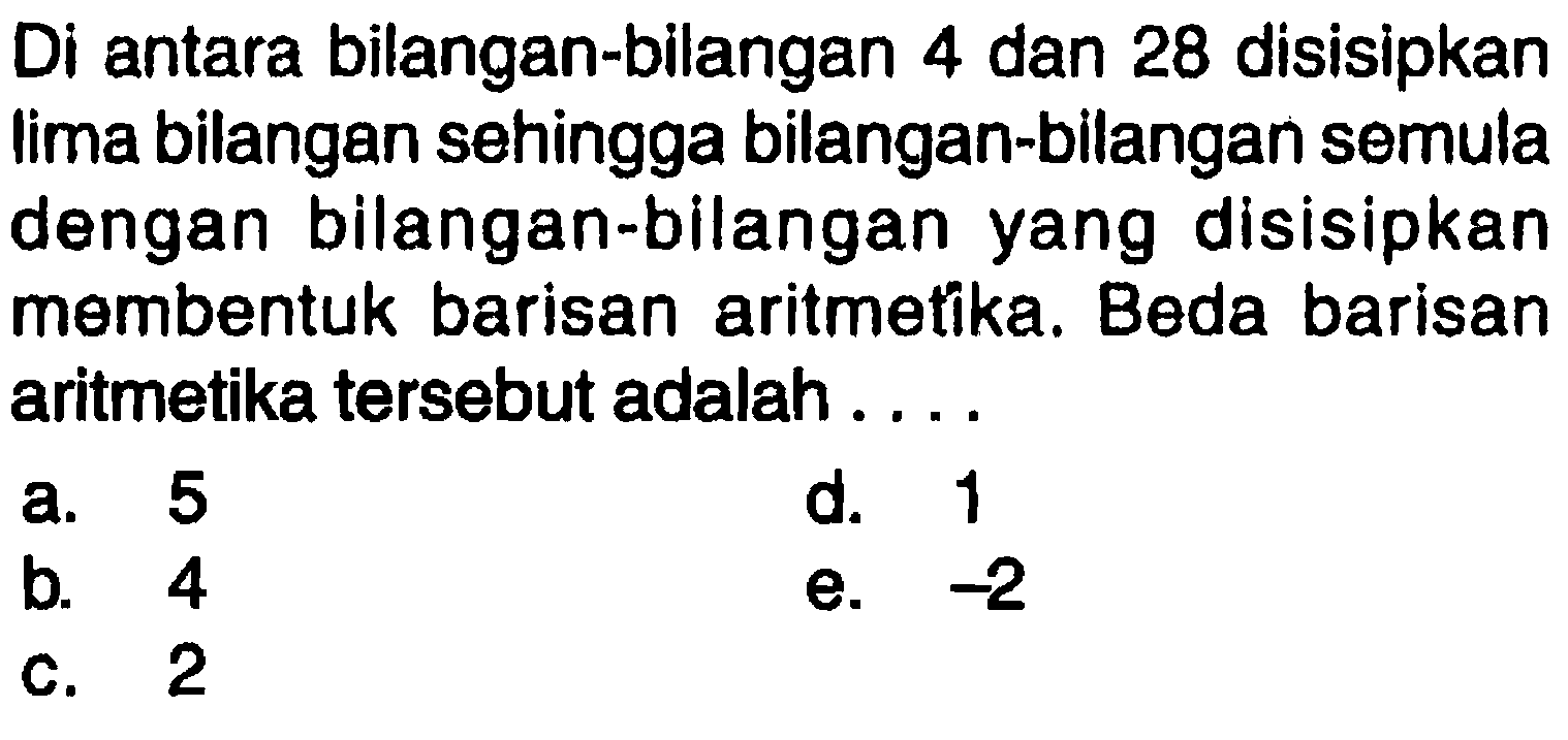 Di antara bilangan-bilangan 4 dan 28 disisipkan lima bilangan sehingga bilangan-bilangan semula dengan bilangan-bilangan yang disisipkan membentuk barisan aritmetika. Beda barisan aritmetika tersebut adalah...