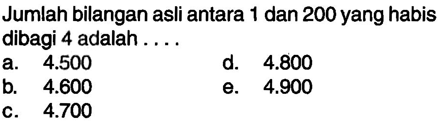 Jumlah bilangan asli antara 1 dan 200 yang habis dibagi 4 adalah ....