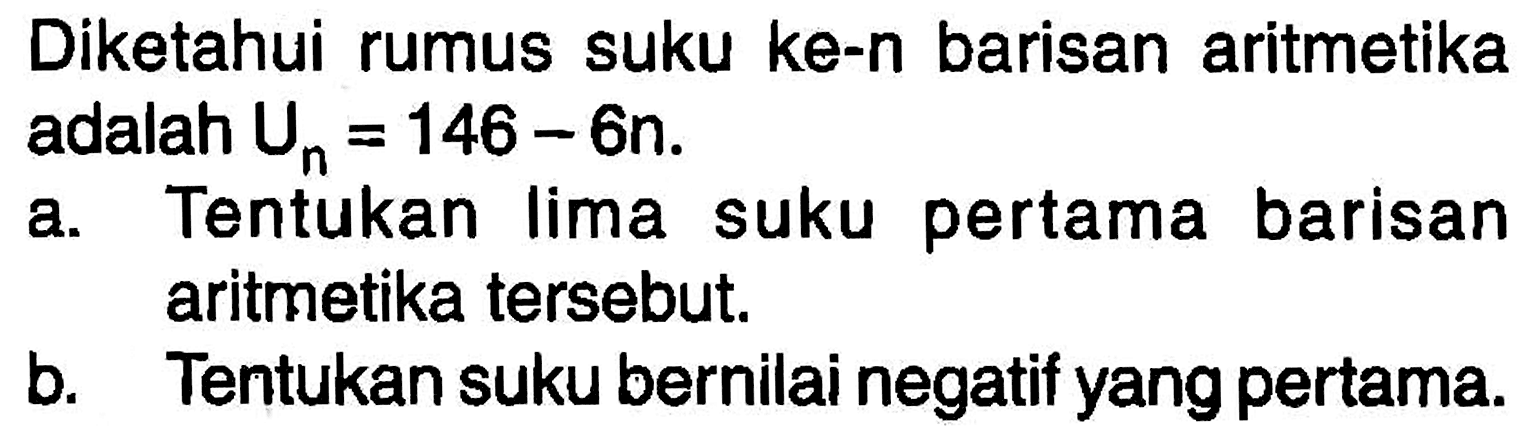 Diketahui rumus suku ke-n barisan aritmetika adalah Un=146-6n.a. Tentukan lima suku pertama barisan aritmetika tersebut. b. Tentukan suku bernilai negatif yang pertama. 