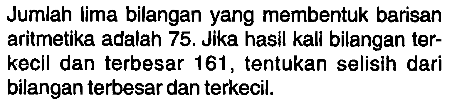 Jumlah lima bilangan yang membentuk barisan aritmetika adalah 75. Jika hasil kall bilangan terkecil dan terbesar 161, tentukan selisih dari bilangan terbesar dan terkecil.