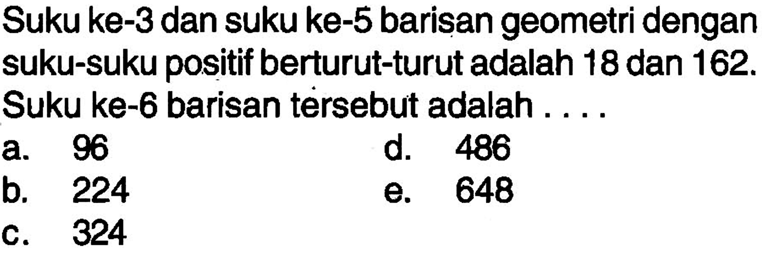 Suku ke-3 dan suku ke-5 barisan geometri dengan suku-suku positif berturut-turut adalah 18 dan 162. Suku ke-6 barisan tersebut adalah ...