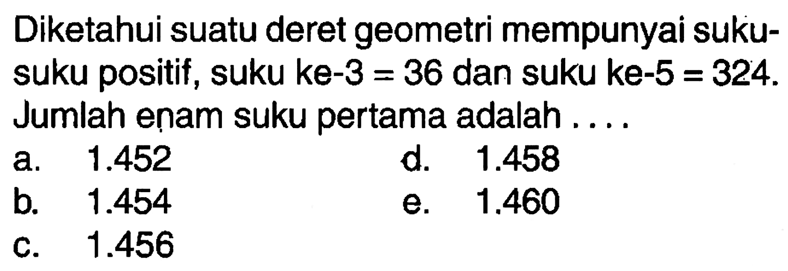 Diketahui suatu deret geometri mempunyai suku- suku positif, suku ke-3 = 36 dan suku ke-5 = 324. Jumlah enam suku pertama adalah 