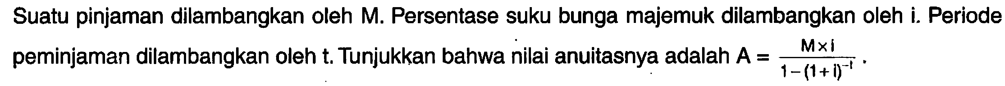 Suatu pinjaman dilambangkan oleh M. Persentase suku bunga majemuk dilambangkan oleh i. Periode peminjaman dilambangkan oleh t. Tunjukkan bahwa nilai anuitasnya adalah A=(M x i)/(1-(1 + i)^(-1)).